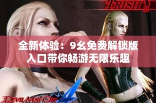 全新体验：9幺免费解锁版入口带你畅游无限乐趣