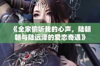 《全家偷听我的心声，陆朝朝与陆远泽的爱恋奇遇》