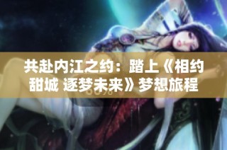 共赴内江之约：踏上《相约甜城 逐梦未来》梦想旅程