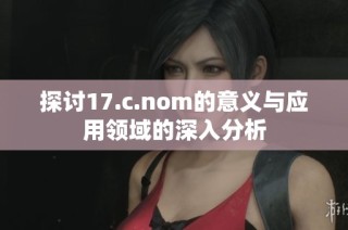探讨17.c.nom的意义与应用领域的深入分析
