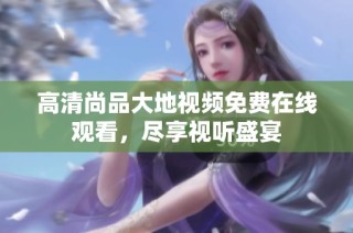 高清尚品大地视频免费在线观看，尽享视听盛宴