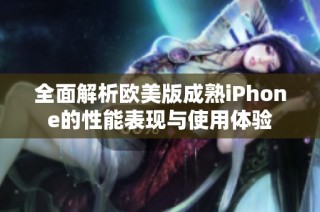 全面解析欧美版成熟iPhone的性能表现与使用体验