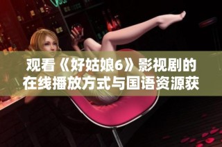 观看《好姑娘6》影视剧的在线播放方式与国语资源获取指南