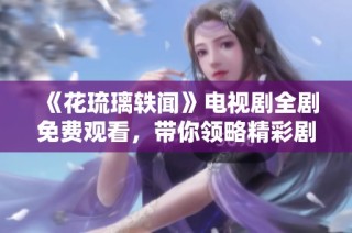 《花琉璃轶闻》电视剧全剧免费观看，带你领略精彩剧情与甜蜜爱情