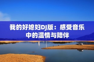 我的好媳妇DJ版：感受音乐中的温情与陪伴