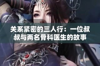关系紧密的三人行：一位叔叔与两名骨科医生的故事