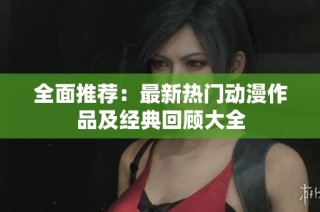 全面推荐：最新热门动漫作品及经典回顾大全
