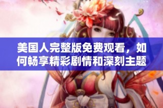 美国人完整版免费观看，如何畅享精彩剧情和深刻主题