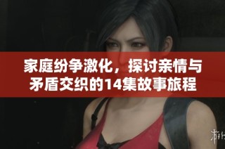 家庭纷争激化，探讨亲情与矛盾交织的14集故事旅程