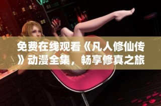 免费在线观看《凡人修仙传》动漫全集，畅享修真之旅