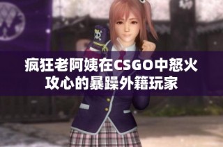 疯狂老阿姨在CSGO中怒火攻心的暴躁外籍玩家