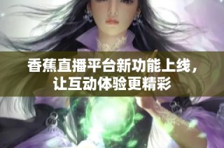 香蕉直播平台新功能上线，让互动体验更精彩