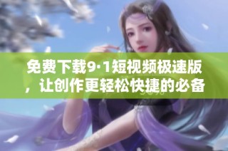 免费下载9·1短视频极速版，让创作更轻松快捷的必备工具