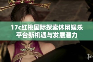 17c红桃国际探索休闲娱乐平台新机遇与发展潜力