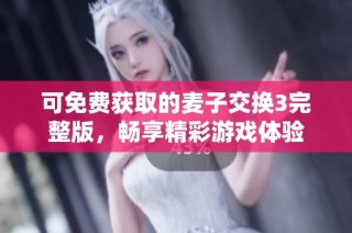 可免费获取的麦子交换3完整版，畅享精彩游戏体验