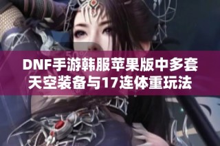 DNF手游韩服苹果版中多套天空装备与17连体重玩法揭秘