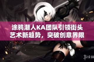涂鸦潮人KA团队引领街头艺术新趋势，突破创意界限，共创游戏与艺术的完美融合