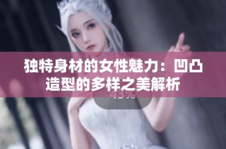 独特身材的女性魅力：凹凸造型的多样之美解析