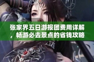 张家界五日游报团费用详解，畅游必去景点的省钱攻略分享