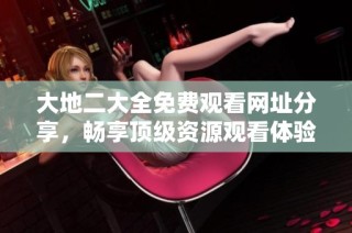 大地二大全免费观看网址分享，畅享顶级资源观看体验