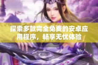 探索多款完全免费的安卓应用程序，畅享无忧体验