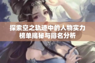 探索空之轨迹中的人物实力榜单揭秘与排名分析