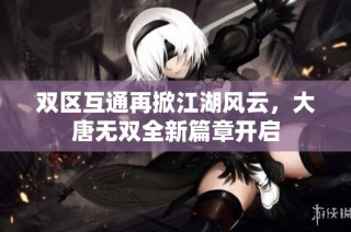 双区互通再掀江湖风云，大唐无双全新篇章开启