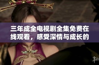 三年成全电视剧全集免费在线观看，感受深情与成长的故事