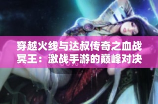 穿越火线与达叔传奇之血战冥王：激战手游的巅峰对决
