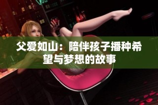 父爱如山：陪伴孩子播种希望与梦想的故事