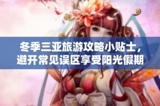 冬季三亚旅游攻略小贴士，避开常见误区享受阳光假期