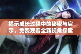 揭示成长过程中的秘密与启示，免费观看全新视角探索