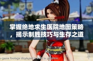 掌握绝地求生医院地图策略，揭示制胜技巧与生存之道的全面攻略