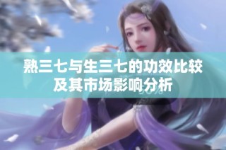 熟三七与生三七的功效比较及其市场影响分析