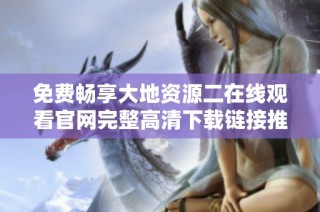 免费畅享大地资源二在线观看官网完整高清下载链接推荐