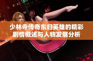 少林寺传奇东归英雄的精彩剧情概述与人物发展分析