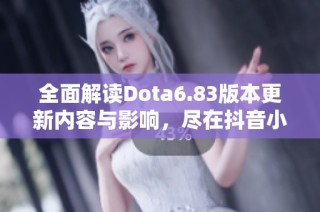 全面解读Dota6.83版本更新内容与影响，尽在抖音小时报社交新闻专题
