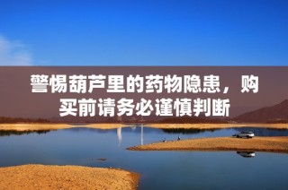 警惕葫芦里的药物隐患，购买前请务必谨慎判断