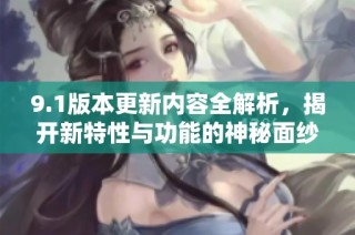 9.1版本更新内容全解析，揭开新特性与功能的神秘面纱