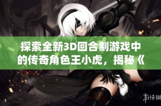 探索全新3D回合制游戏中的传奇角色王小虎，揭秘《仙剑奇侠传》的奇幻魅力与故事背景
