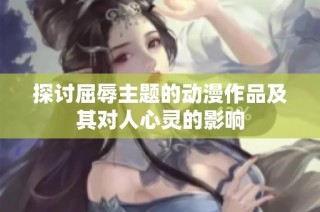 探讨屈辱主题的动漫作品及其对人心灵的影响