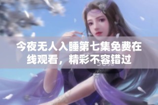 今夜无人入睡第七集免费在线观看，精彩不容错过
