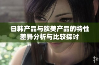 日韩产品与欧美产品的特性差异分析与比较探讨