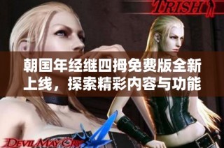 朝国年经继四拇免费版全新上线，探索精彩内容与功能