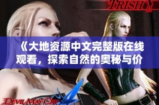 《大地资源中文完整版在线观看，探索自然的奥秘与价值》