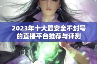 2023年十大最安全不封号的直播平台推荐与评测