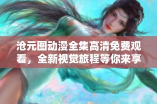 沧元图动漫全集高清免费观看，全新视觉旅程等你来享受！