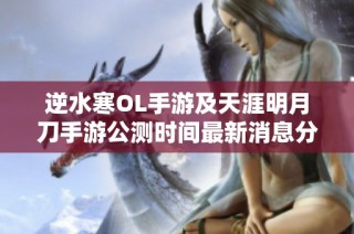 逆水寒OL手游及天涯明月刀手游公测时间最新消息分享，快来了解吧！
