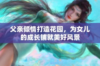 父亲倾情打造花园，为女儿的成长铺就美好风景