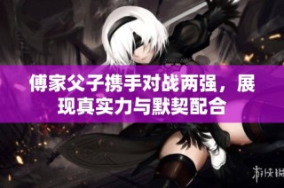 傅家父子携手对战两强，展现真实力与默契配合